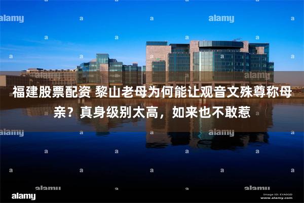 福建股票配资 黎山老母为何能让观音文殊尊称母亲？真身级别太高，如来也不敢惹