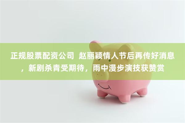 正规股票配资公司  赵丽颖情人节后再传好消息，新剧杀青受期待，雨中漫步演技获赞赏