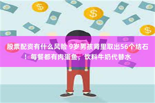股票配资有什么风险 9岁男孩肾里取出56个结石！每餐都有肉蛋鱼，饮料牛奶代替水