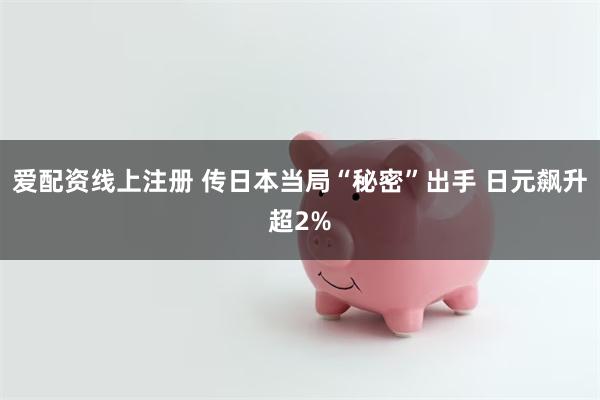 爱配资线上注册 传日本当局“秘密”出手 日元飙升超2%