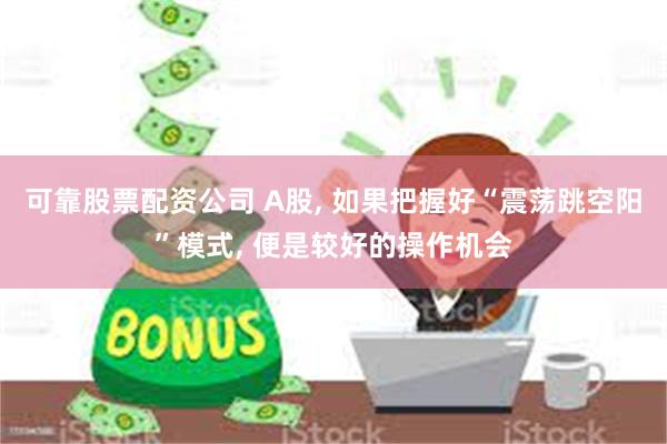 可靠股票配资公司 A股, 如果把握好“震荡跳空阳”模式, 便是较好的操作机会