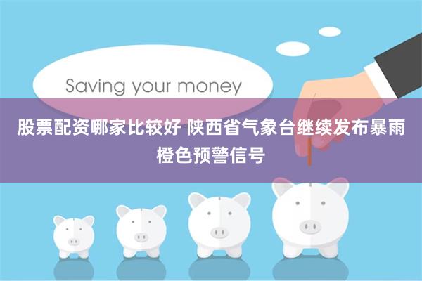 股票配资哪家比较好 陕西省气象台继续发布暴雨橙色预警信号