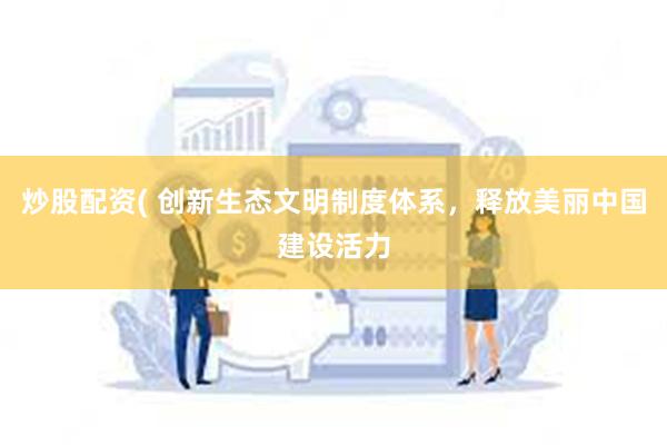 炒股配资( 创新生态文明制度体系，释放美丽中国建设活力