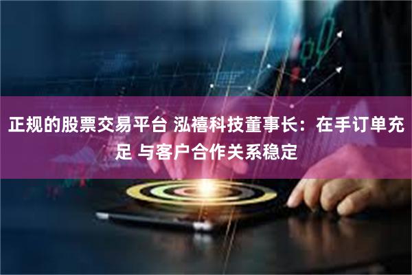 正规的股票交易平台 泓禧科技董事长：在手订单充足 与客户合作关系稳定