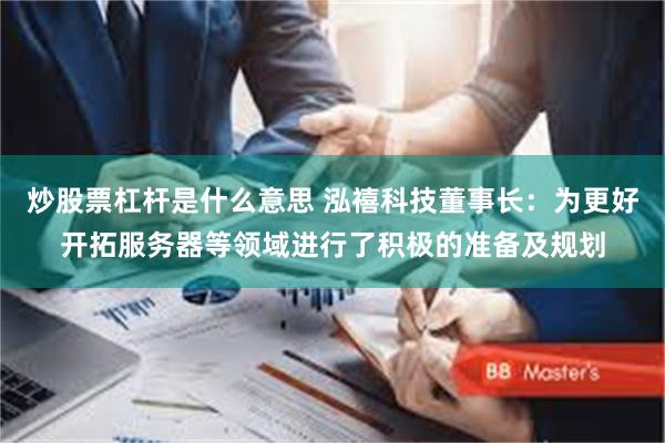 炒股票杠杆是什么意思 泓禧科技董事长：为更好开拓服务器等领域进行了积极的准备及规划