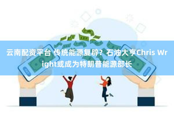 云南配资平台 传统能源复辟？石油大亨Chris Wright或成为特朗普能源部长