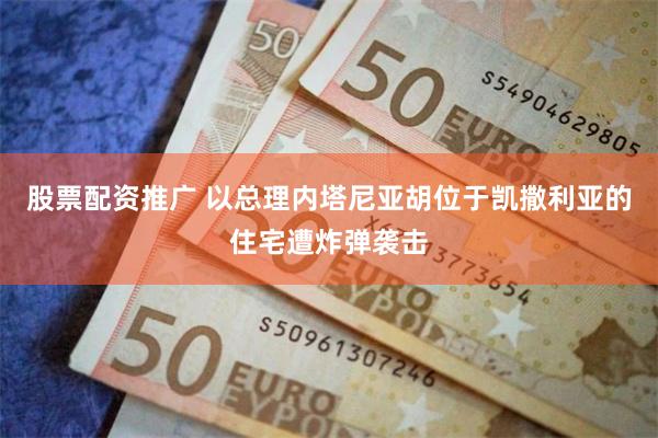 股票配资推广 以总理内塔尼亚胡位于凯撒利亚的住宅遭炸弹袭击
