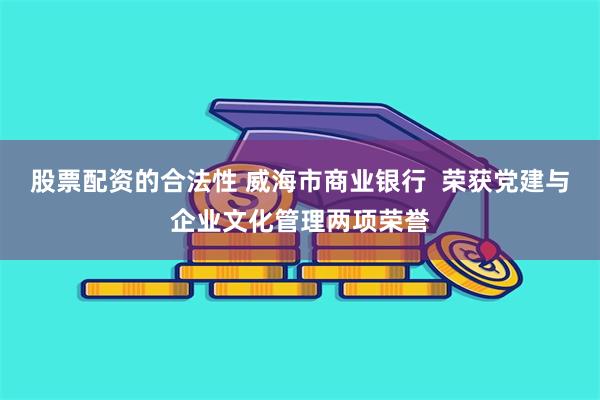 股票配资的合法性 威海市商业银行  荣获党建与企业文化管理两项荣誉