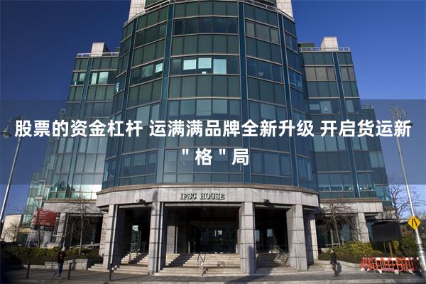 股票的资金杠杆 运满满品牌全新升级 开启货运新＂格＂局