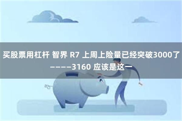 买股票用杠杆 智界 R7 上周上险量已经突破3000了————3160 应该是这一