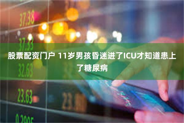 股票配资门户 11岁男孩昏迷进了ICU才知道患上了糖尿病