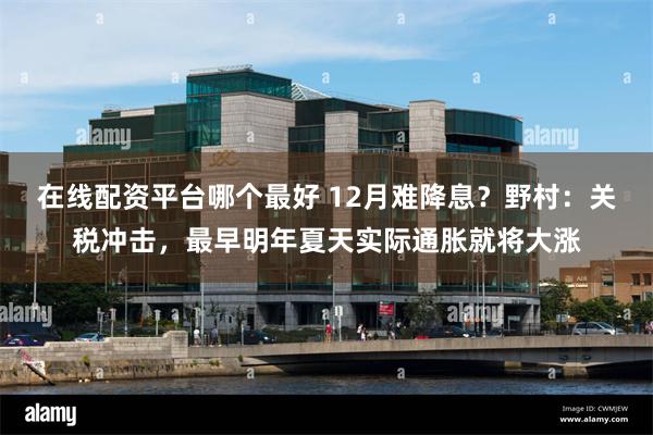在线配资平台哪个最好 12月难降息？野村：关税冲击，最早明年夏天实际通胀就将大涨