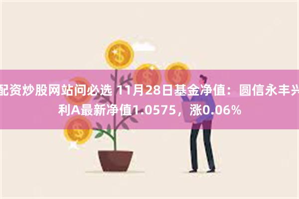 配资炒股网站问必选 11月28日基金净值：圆信永丰兴利A最新净值1.0575，涨0.06%