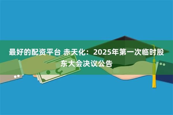 最好的配资平台 赤天化：2025年第一次临时股东大会决议公告