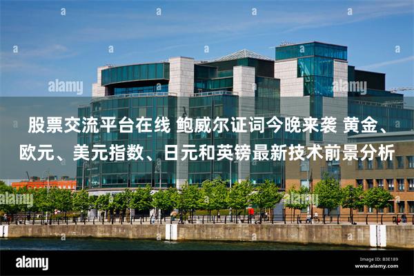 股票交流平台在线 鲍威尔证词今晚来袭 黄金、欧元、美元指数、日元和英镑最新技术前景分析