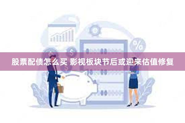 股票配债怎么买 影视板块节后或迎来估值修复