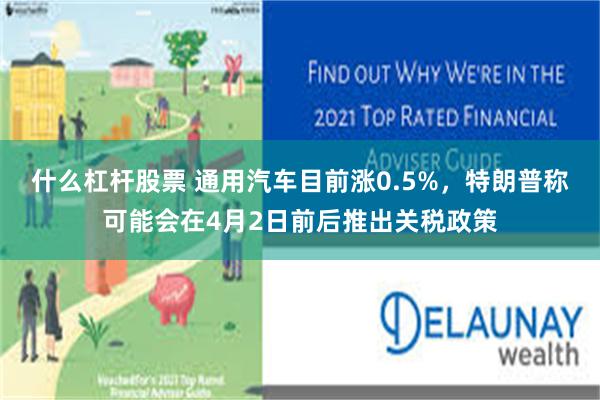 什么杠杆股票 通用汽车目前涨0.5%，特朗普称可能会在4月2日前后推出关税政策