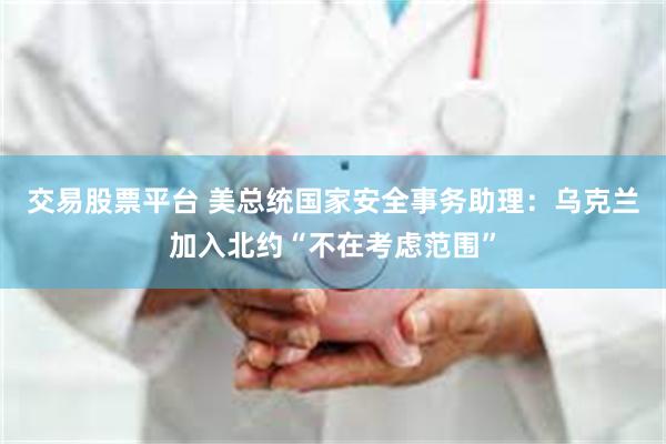 交易股票平台 美总统国家安全事务助理：乌克兰加入北约“不在考虑范围”