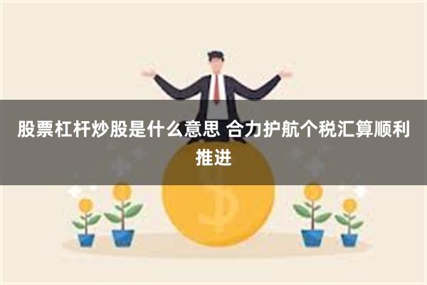 股票杠杆炒股是什么意思 合力护航个税汇算顺利推进