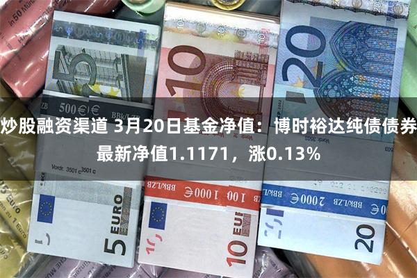 炒股融资渠道 3月20日基金净值：博时裕达纯债债券最新净值1.1171，涨0.13%