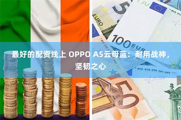 最好的配资线上 OPPO A5云母蓝：耐用战神，坚韧之心