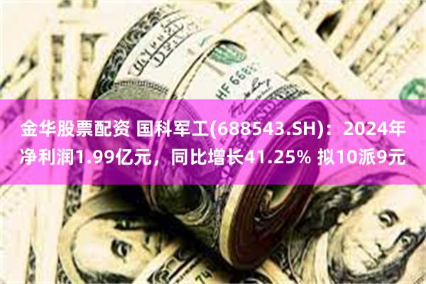 金华股票配资 国科军工(688543.SH)：2024年净利润1.99亿元，同比增长41.25% 拟10派9元