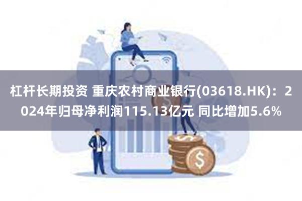 杠杆长期投资 重庆农村商业银行(03618.HK)：2024年归母净利润115.13亿元 同比增加5.6%