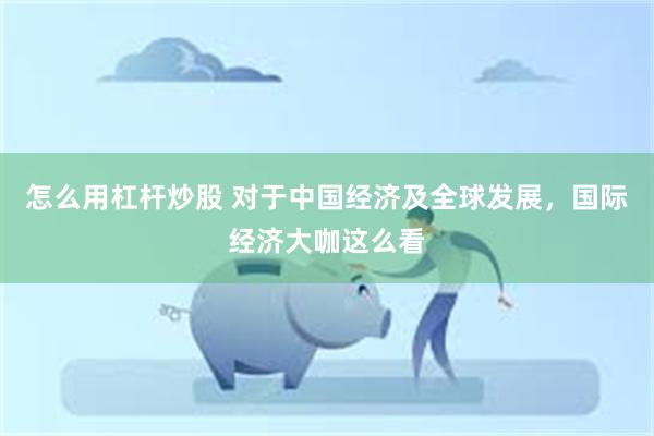 怎么用杠杆炒股 对于中国经济及全球发展，国际经济大咖这么看