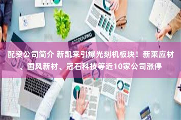 配资公司简介 新凯来引爆光刻机板块！新莱应材、国风新材、冠石科技等近10家公司涨停