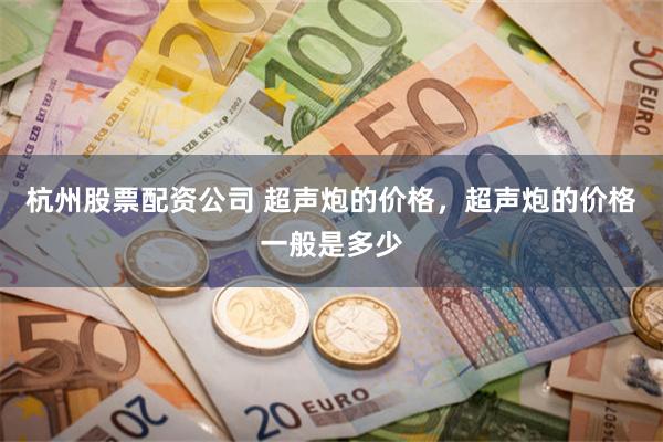 杭州股票配资公司 超声炮的价格，超声炮的价格一般是多少