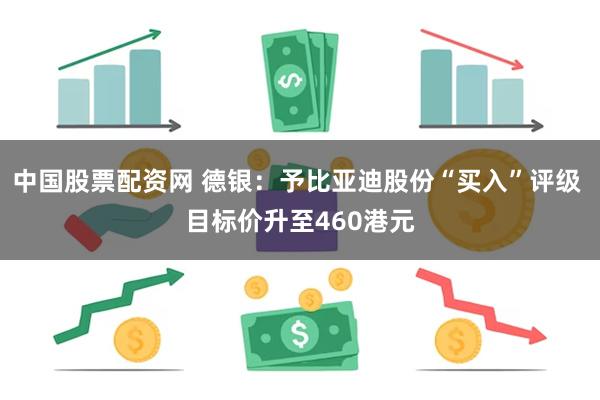 中国股票配资网 德银：予比亚迪股份“买入”评级 目标价升至460港元