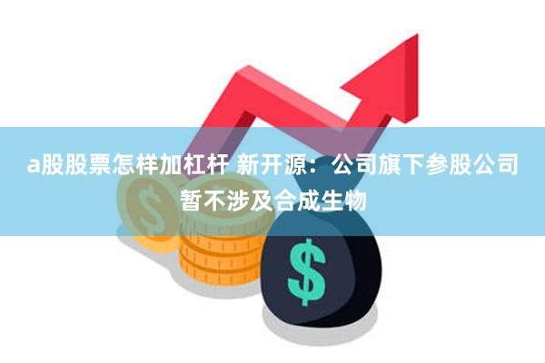 a股股票怎样加杠杆 新开源：公司旗下参股公司暂不涉及合成生物