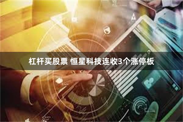 杠杆买股票 恒星科技连收3个涨停板