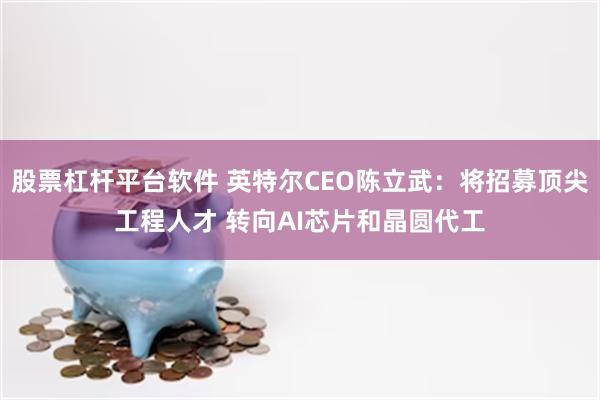 股票杠杆平台软件 英特尔CEO陈立武：将招募顶尖工程人才 转向AI芯片和晶圆代工
