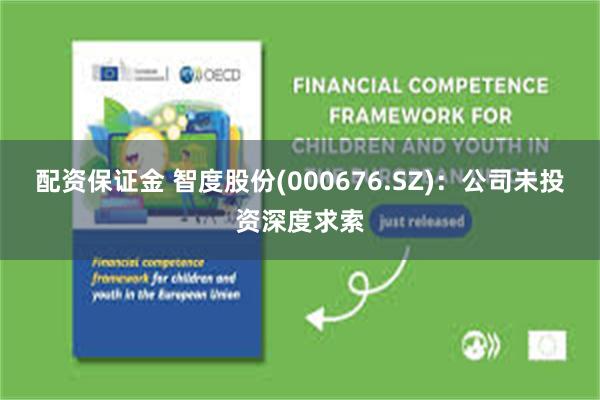 配资保证金 智度股份(000676.SZ)：公司未投资深度求索