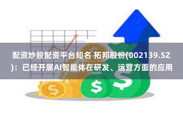 配资炒股配资平台知名 拓邦股份(002139.SZ)：已经开展AI智能体在研发、运营方面的应用