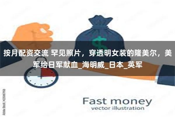 按月配资交流 罕见照片，穿透明女装的隆美尔，美军给日军献血_海明威_日本_英军