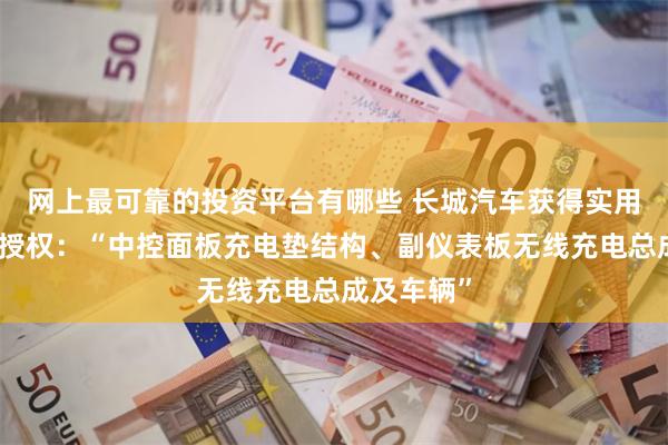 网上最可靠的投资平台有哪些 长城汽车获得实用新型专利授权：“中控面板充电垫结构、副仪表板无线充电总成及车辆”