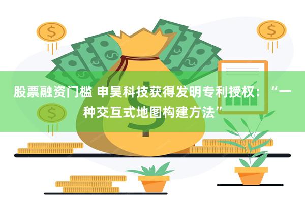 股票融资门槛 申昊科技获得发明专利授权：“一种交互式地图构建方法”