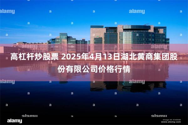 高杠杆炒股票 2025年4月13日湖北黄商集团股份有限公司价格行情
