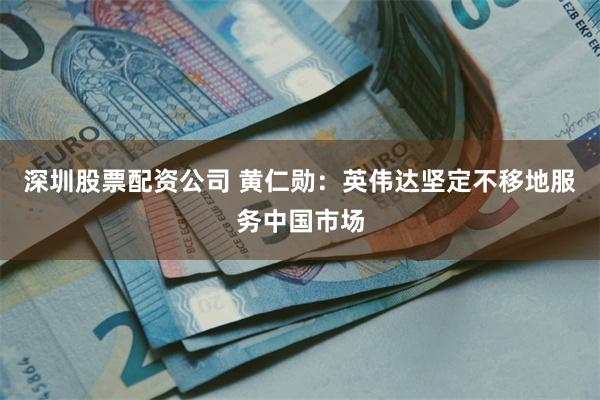 深圳股票配资公司 黄仁勋：英伟达坚定不移地服务中国市场
