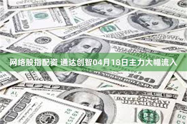 网络股指配资 通达创智04月18日主力大幅流入