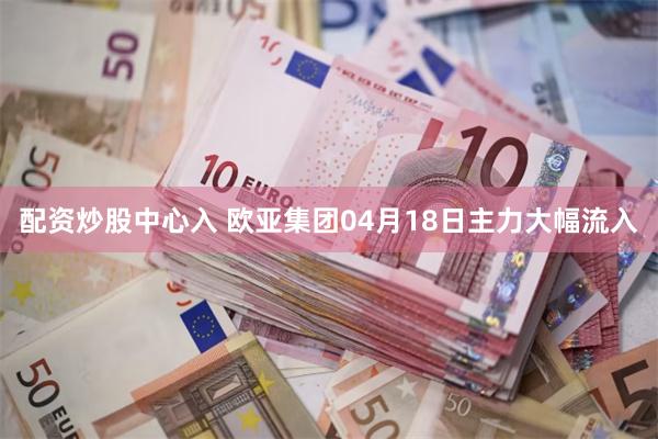 配资炒股中心入 欧亚集团04月18日主力大幅流入