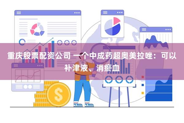 重庆股票配资公司 一个中成药超奥美拉唑：可以补津液、消瘀血