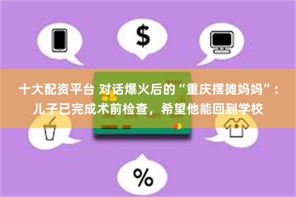 十大配资平台 对话爆火后的“重庆摆摊妈妈”：儿子已完成术前检查，希望他能回到学校