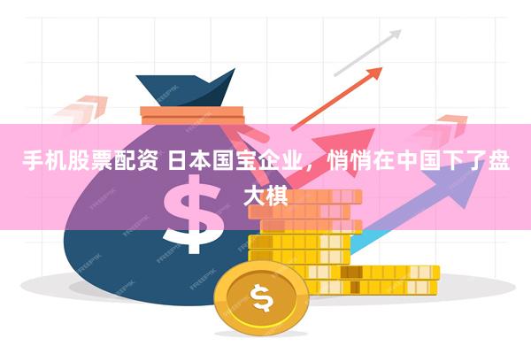 手机股票配资 日本国宝企业，悄悄在中国下了盘大棋