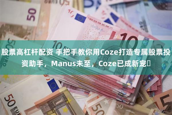 股票高杠杆配资 手把手教你用Coze打造专属股票投资助手，Manus未至，Coze已成新宠​