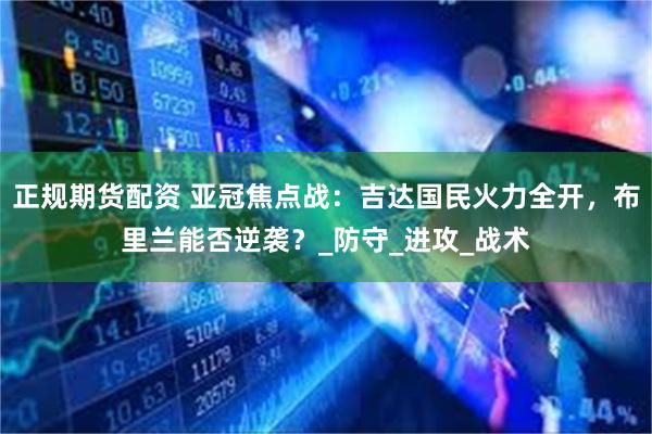 正规期货配资 亚冠焦点战：吉达国民火力全开，布里兰能否逆袭？_防守_进攻_战术