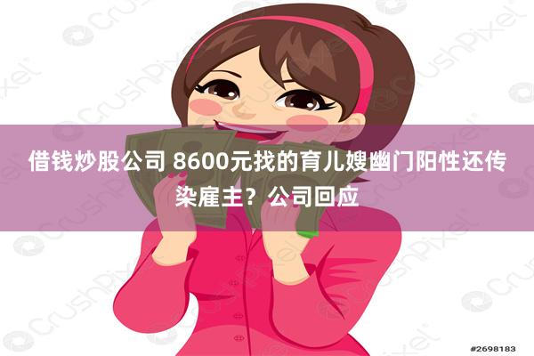借钱炒股公司 8600元找的育儿嫂幽门阳性还传染雇主？公司回应