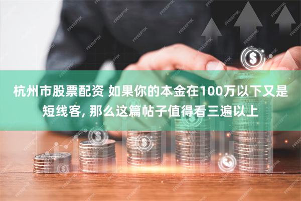 杭州市股票配资 如果你的本金在100万以下又是短线客, 那么这篇帖子值得看三遍以上